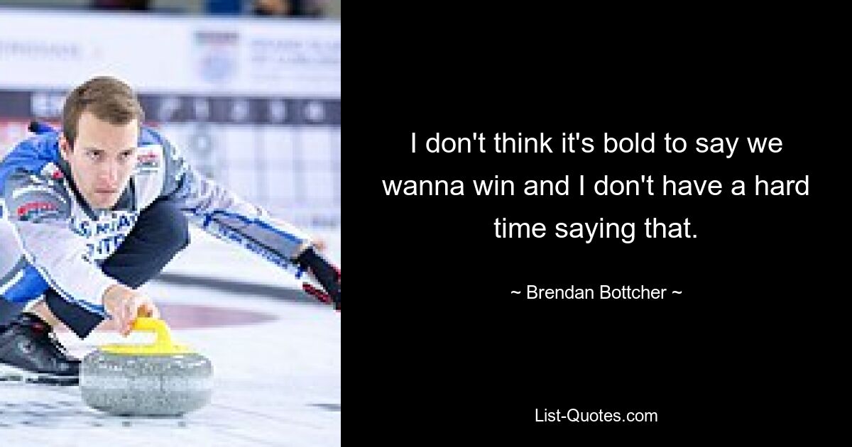 I don't think it's bold to say we wanna win and I don't have a hard time saying that. — © Brendan Bottcher