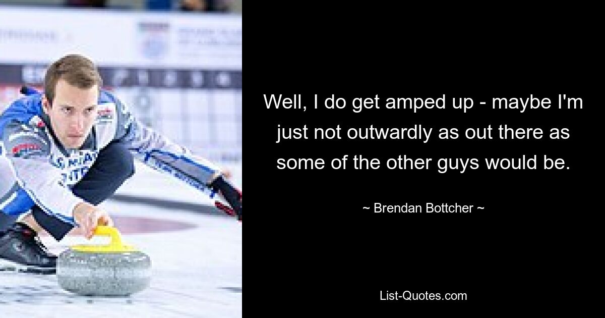 Well, I do get amped up - maybe I'm just not outwardly as out there as some of the other guys would be. — © Brendan Bottcher