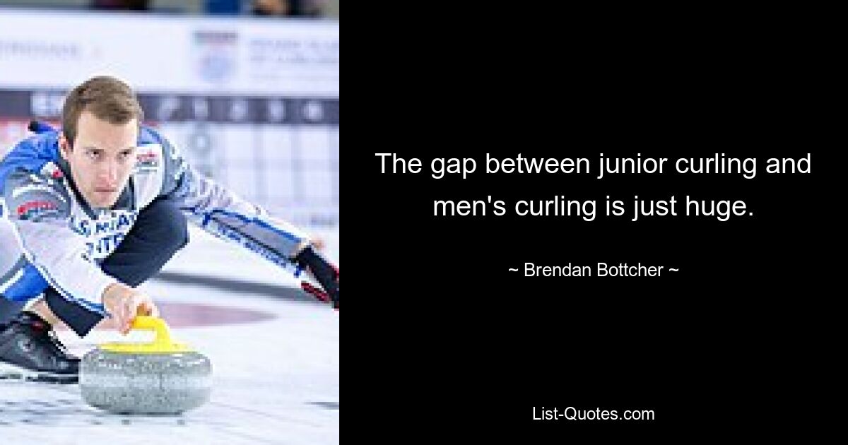 The gap between junior curling and men's curling is just huge. — © Brendan Bottcher