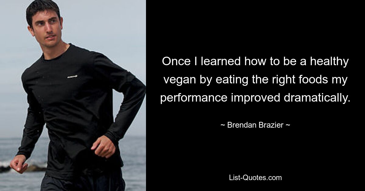 Once I learned how to be a healthy vegan by eating the right foods my performance improved dramatically. — © Brendan Brazier