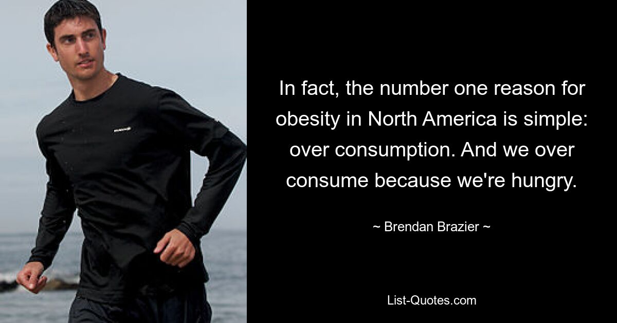 In fact, the number one reason for obesity in North America is simple: over consumption. And we over consume because we're hungry. — © Brendan Brazier