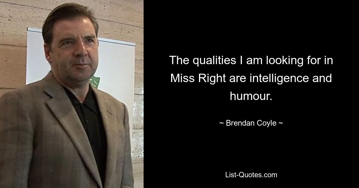 The qualities I am looking for in Miss Right are intelligence and humour. — © Brendan Coyle