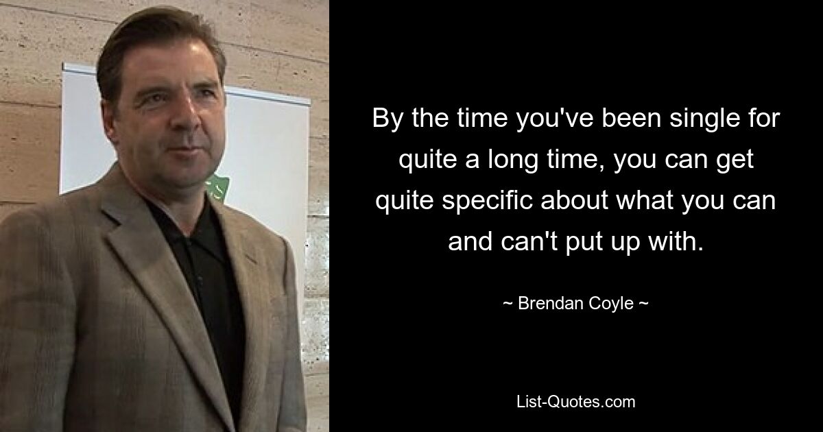 By the time you've been single for quite a long time, you can get quite specific about what you can and can't put up with. — © Brendan Coyle