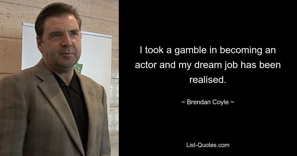 I took a gamble in becoming an actor and my dream job has been realised. — © Brendan Coyle