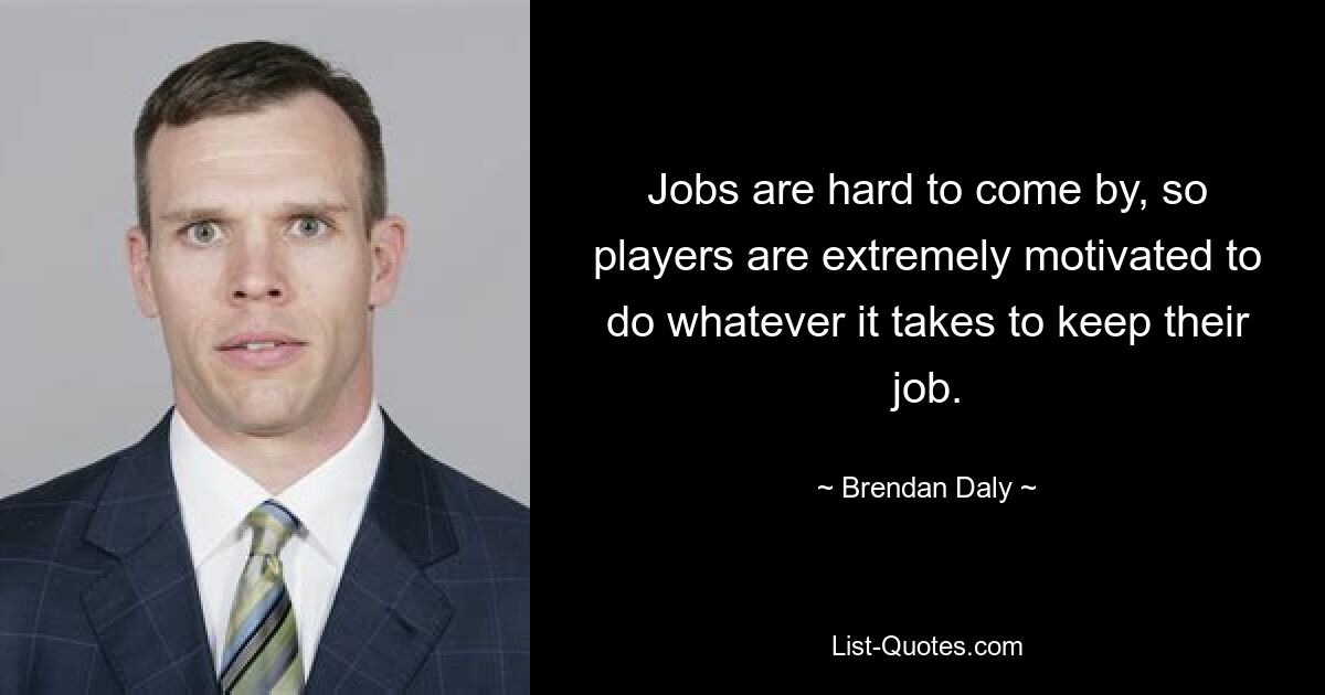 Jobs are hard to come by, so players are extremely motivated to do whatever it takes to keep their job. — © Brendan Daly