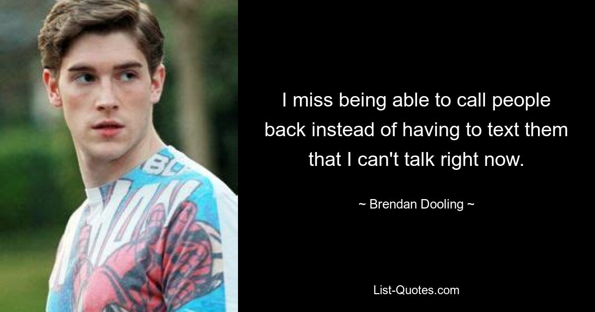 I miss being able to call people back instead of having to text them that I can't talk right now. — © Brendan Dooling