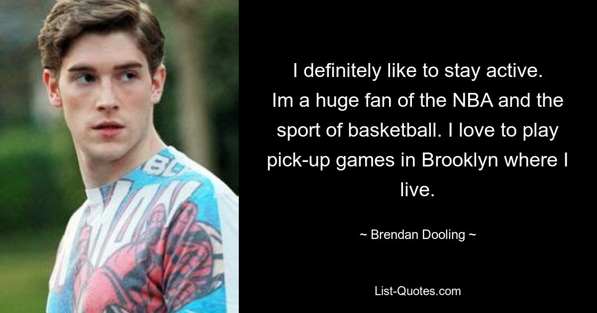 I definitely like to stay active. Im a huge fan of the NBA and the sport of basketball. I love to play pick-up games in Brooklyn where I live. — © Brendan Dooling