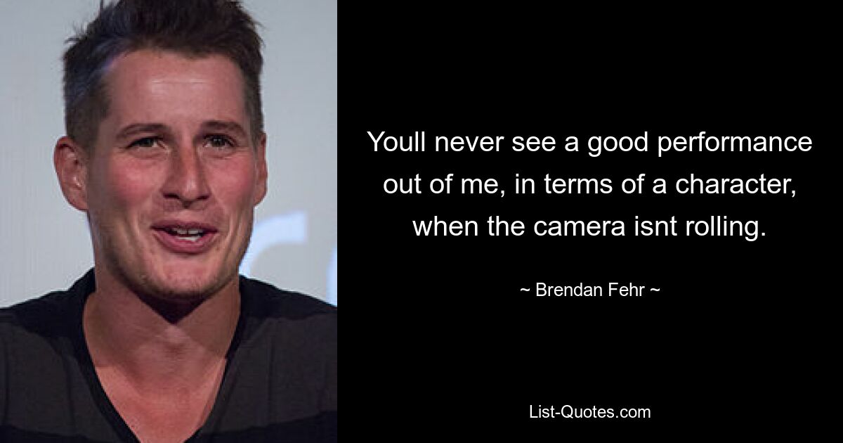 Youll never see a good performance out of me, in terms of a character, when the camera isnt rolling. — © Brendan Fehr