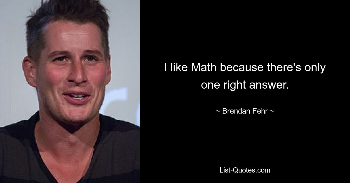 I like Math because there's only one right answer. — © Brendan Fehr