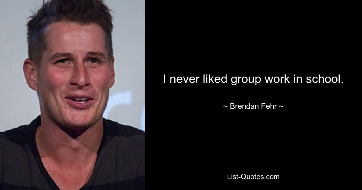 I never liked group work in school. — © Brendan Fehr