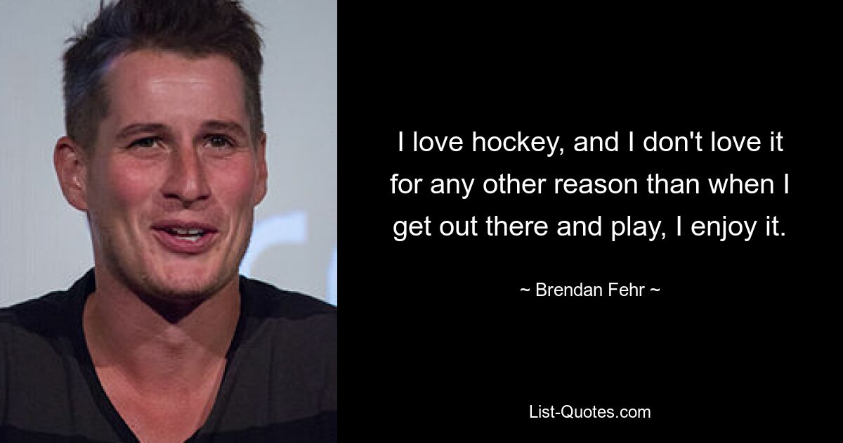 I love hockey, and I don't love it for any other reason than when I get out there and play, I enjoy it. — © Brendan Fehr