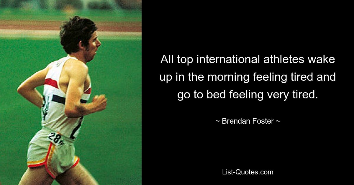 All top international athletes wake up in the morning feeling tired and go to bed feeling very tired. — © Brendan Foster