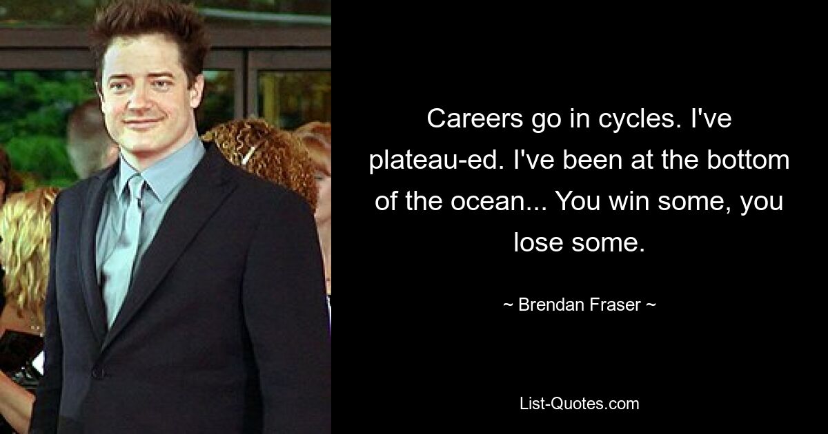 Careers go in cycles. I've plateau-ed. I've been at the bottom of the ocean... You win some, you lose some. — © Brendan Fraser