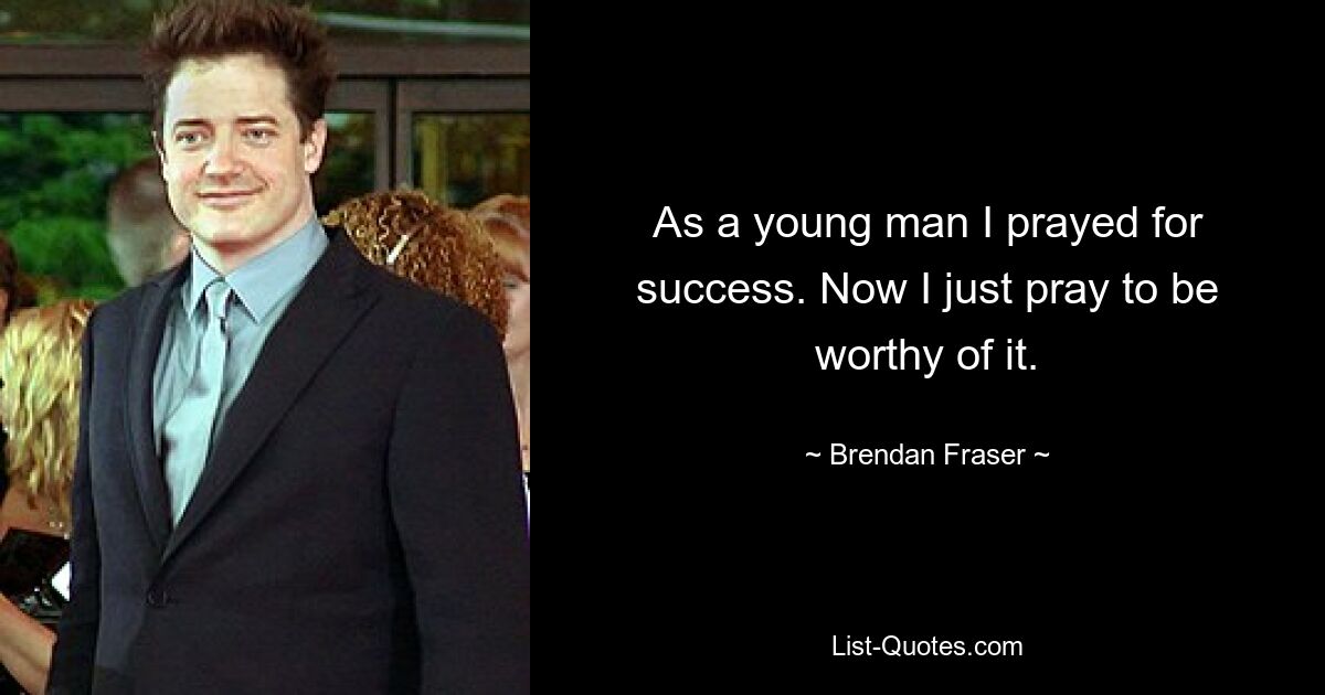 As a young man I prayed for success. Now I just pray to be worthy of it. — © Brendan Fraser