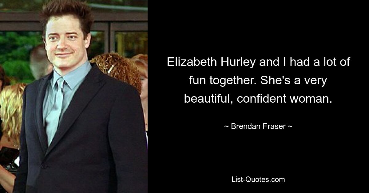 Elizabeth Hurley and I had a lot of fun together. She's a very beautiful, confident woman. — © Brendan Fraser