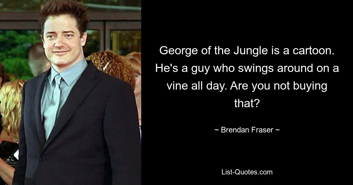 George of the Jungle is a cartoon. He's a guy who swings around on a vine all day. Are you not buying that? — © Brendan Fraser