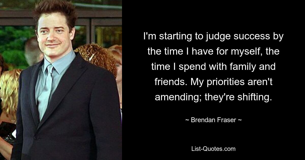 I'm starting to judge success by the time I have for myself, the time I spend with family and friends. My priorities aren't amending; they're shifting. — © Brendan Fraser