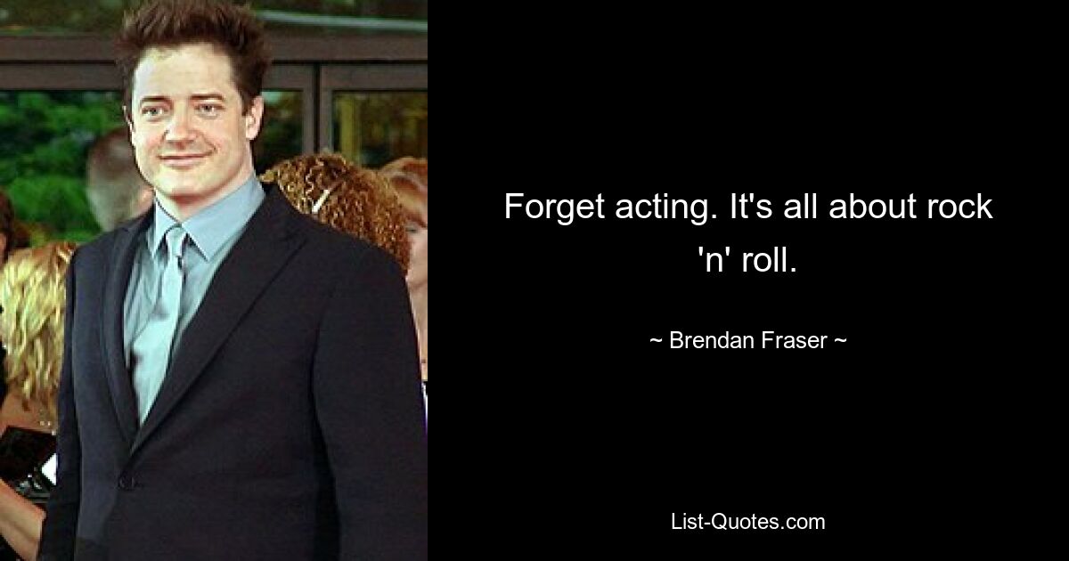 Forget acting. It's all about rock 'n' roll. — © Brendan Fraser