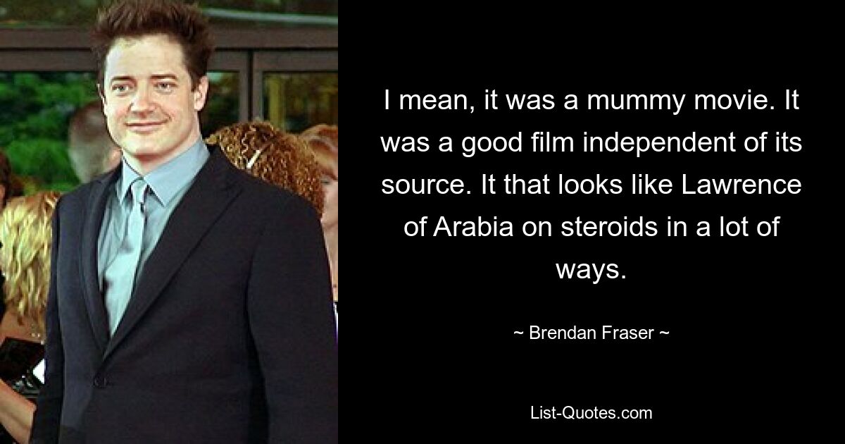 I mean, it was a mummy movie. It was a good film independent of its source. It that looks like Lawrence of Arabia on steroids in a lot of ways. — © Brendan Fraser