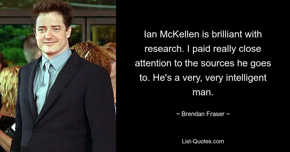 Ian McKellen is brilliant with research. I paid really close attention to the sources he goes to. He's a very, very intelligent man. — © Brendan Fraser