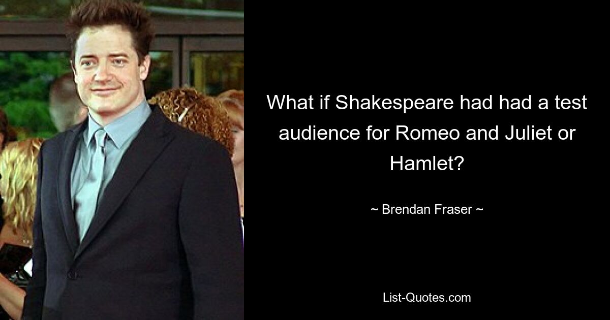 What if Shakespeare had had a test audience for Romeo and Juliet or Hamlet? — © Brendan Fraser