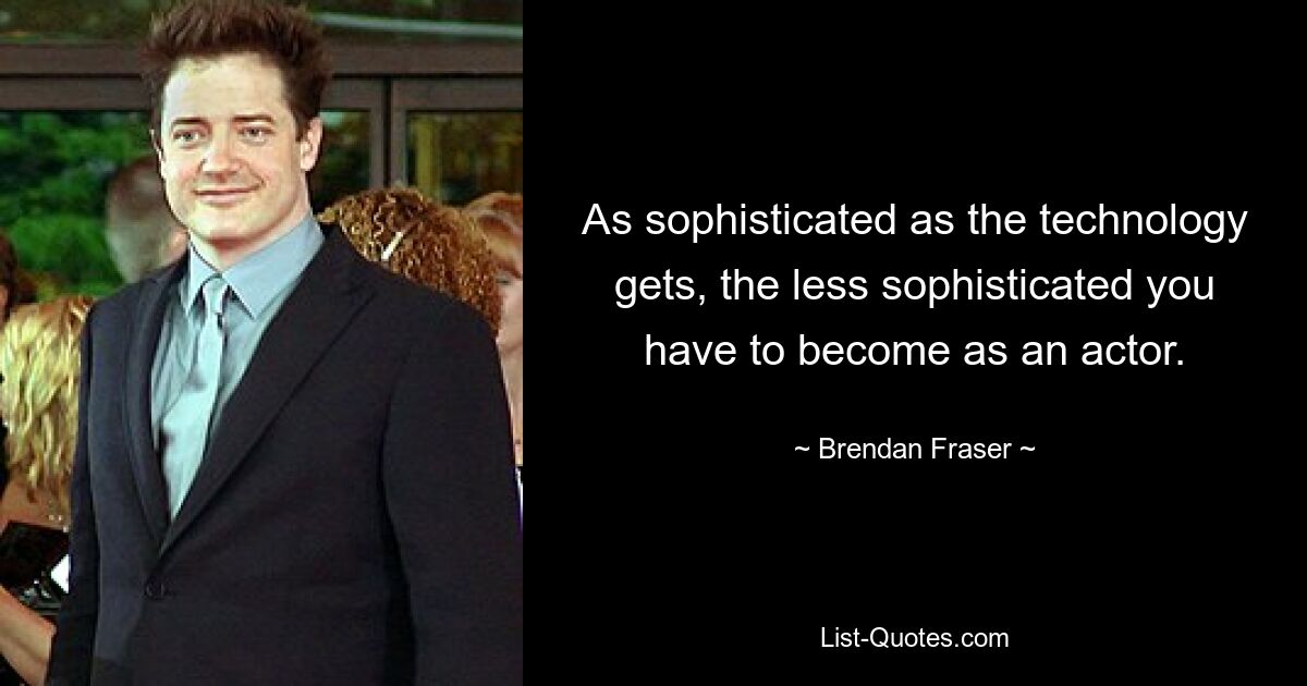 As sophisticated as the technology gets, the less sophisticated you have to become as an actor. — © Brendan Fraser