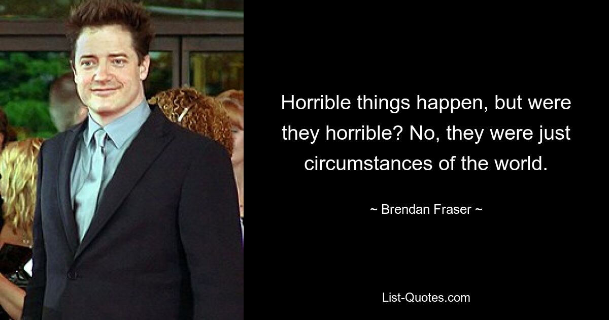 Horrible things happen, but were they horrible? No, they were just circumstances of the world. — © Brendan Fraser