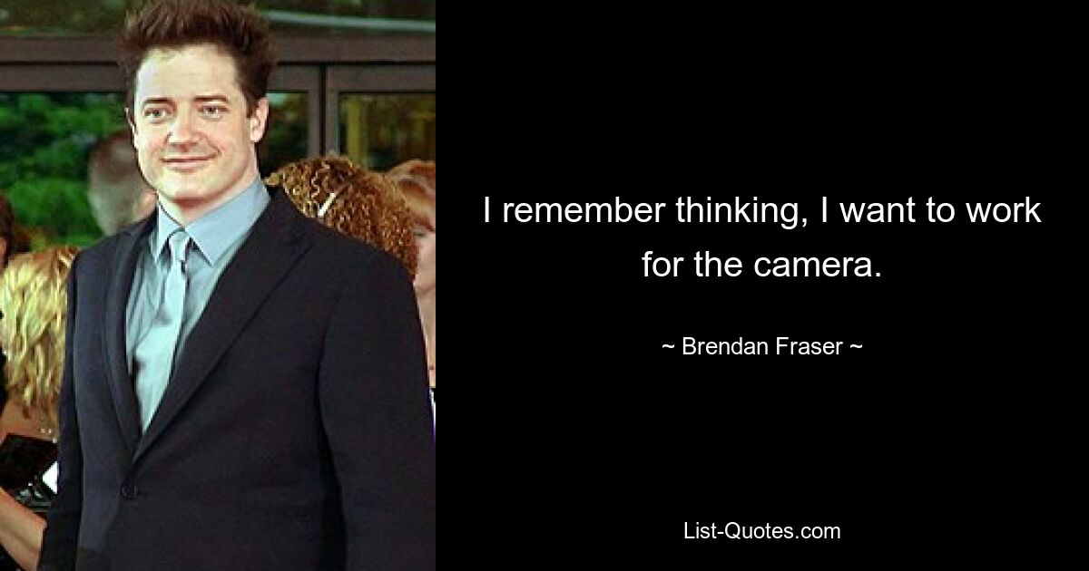 I remember thinking, I want to work for the camera. — © Brendan Fraser