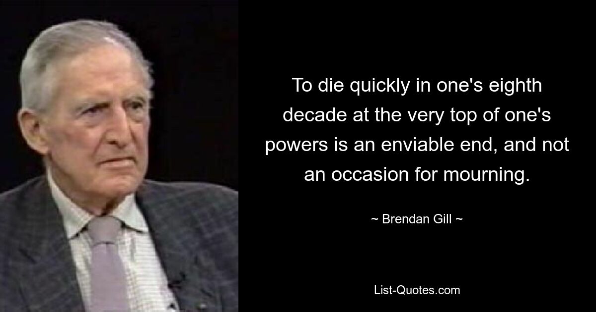 Быстро умереть на восьмом десятке на самом верху своих сил — конец завидный, а не повод для печали. — © Брендан Гилл 