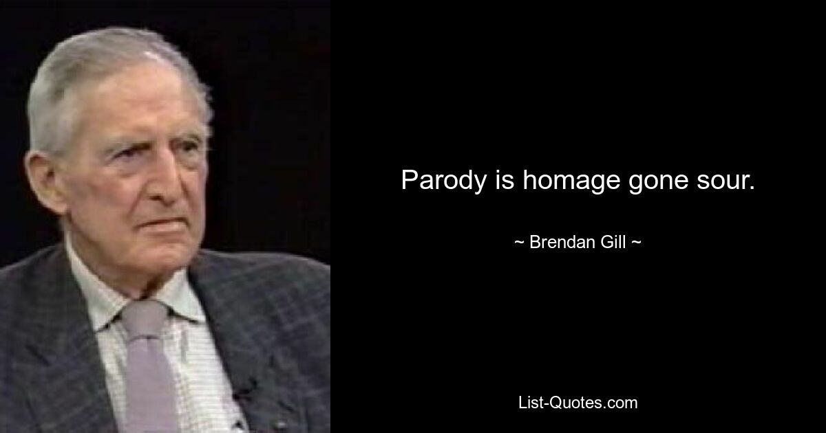 Parody is homage gone sour. — © Brendan Gill