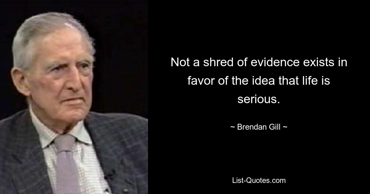 Not a shred of evidence exists in favor of the idea that life is serious. — © Brendan Gill