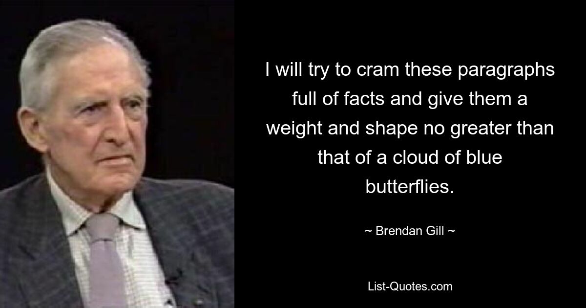 I will try to cram these paragraphs full of facts and give them a weight and shape no greater than that of a cloud of blue butterflies. — © Brendan Gill