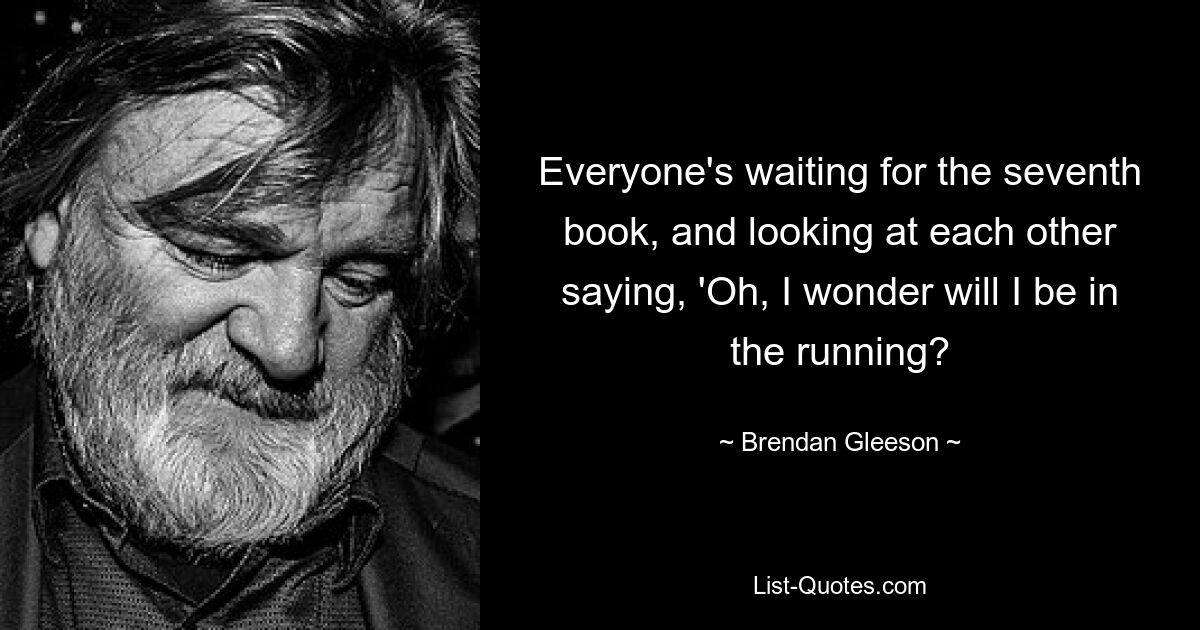 Everyone's waiting for the seventh book, and looking at each other saying, 'Oh, I wonder will I be in the running? — © Brendan Gleeson