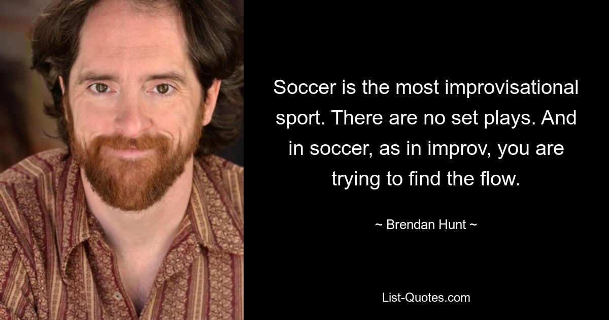 Soccer is the most improvisational sport. There are no set plays. And in soccer, as in improv, you are trying to find the flow. — © Brendan Hunt