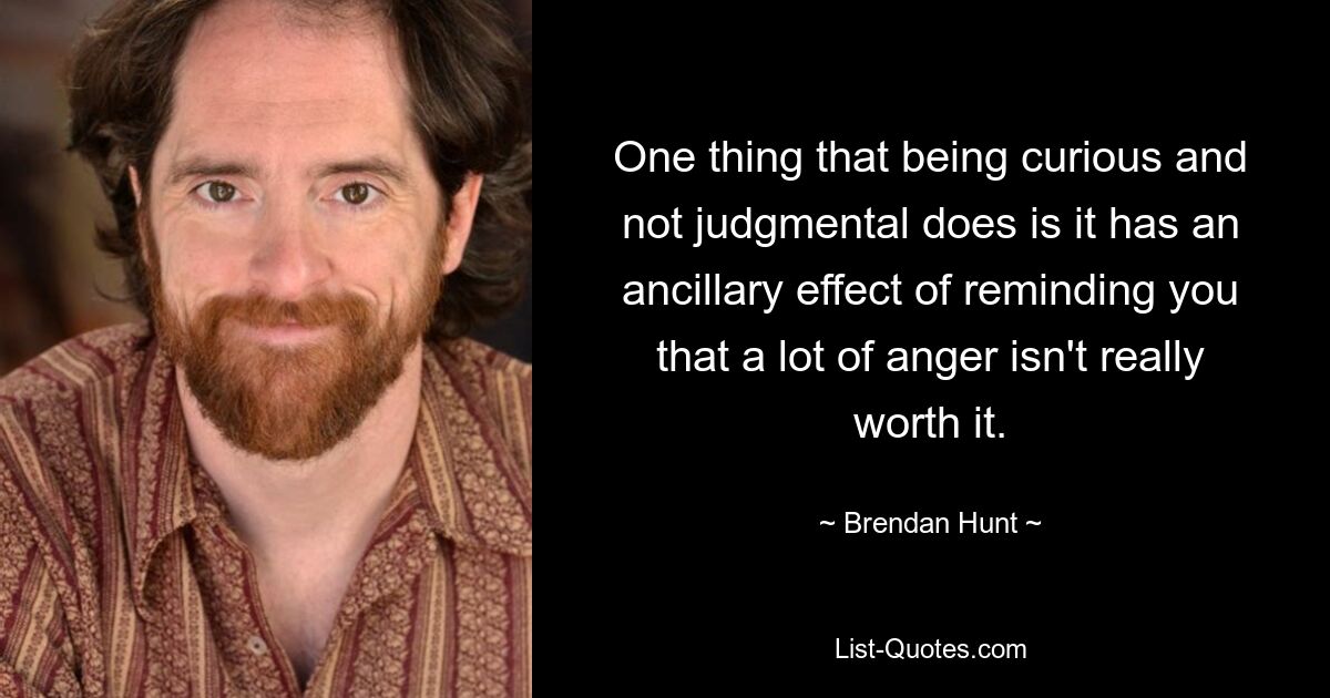 One thing that being curious and not judgmental does is it has an ancillary effect of reminding you that a lot of anger isn't really worth it. — © Brendan Hunt