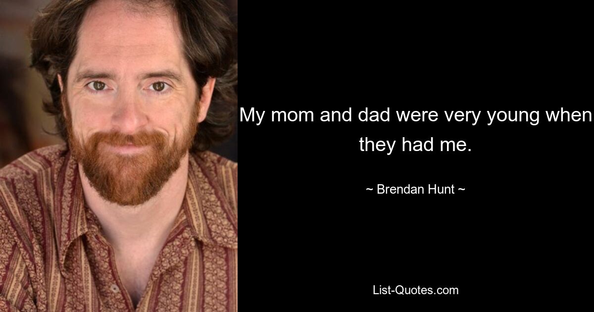 My mom and dad were very young when they had me. — © Brendan Hunt