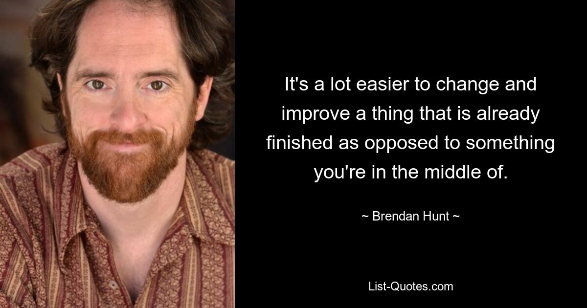 It's a lot easier to change and improve a thing that is already finished as opposed to something you're in the middle of. — © Brendan Hunt