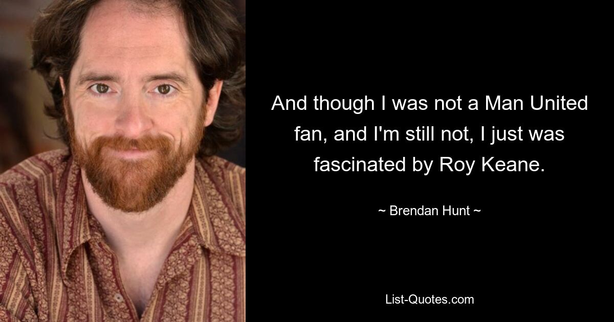 And though I was not a Man United fan, and I'm still not, I just was fascinated by Roy Keane. — © Brendan Hunt