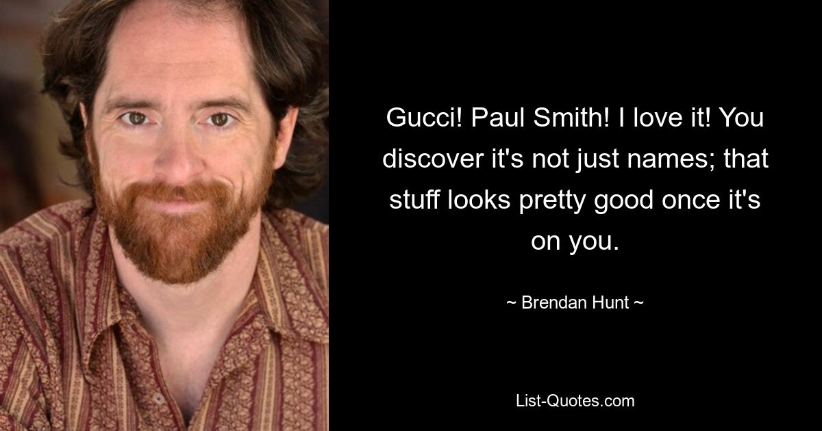 Gucci! Paul Smith! I love it! You discover it's not just names; that stuff looks pretty good once it's on you. — © Brendan Hunt