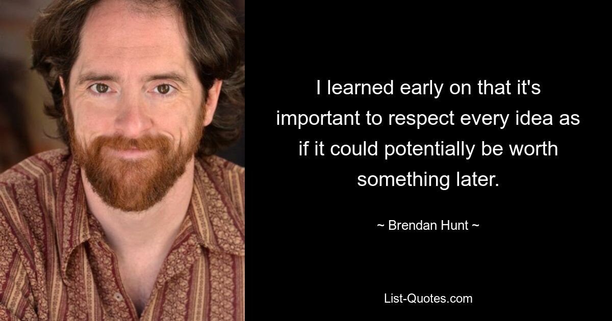 I learned early on that it's important to respect every idea as if it could potentially be worth something later. — © Brendan Hunt