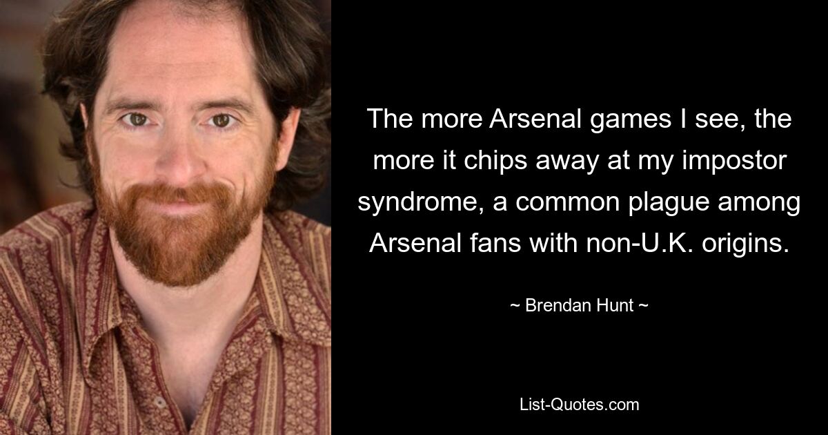 The more Arsenal games I see, the more it chips away at my impostor syndrome, a common plague among Arsenal fans with non-U.K. origins. — © Brendan Hunt