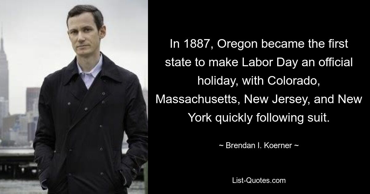 In 1887, Oregon became the first state to make Labor Day an official holiday, with Colorado, Massachusetts, New Jersey, and New York quickly following suit. — © Brendan I. Koerner