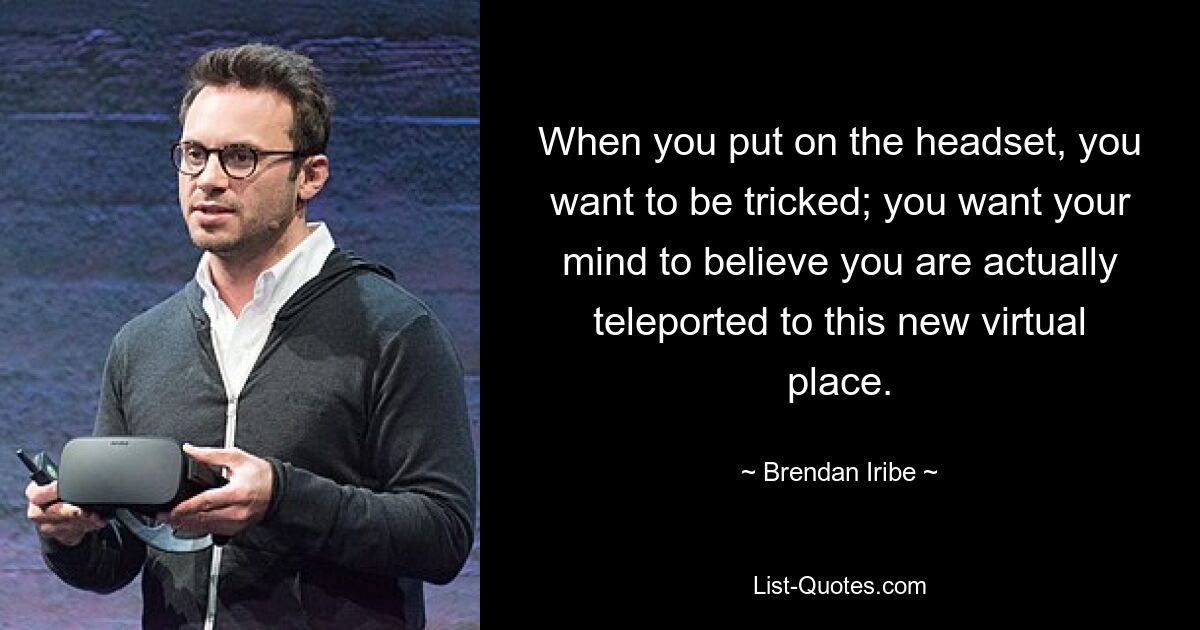 When you put on the headset, you want to be tricked; you want your mind to believe you are actually teleported to this new virtual place. — © Brendan Iribe