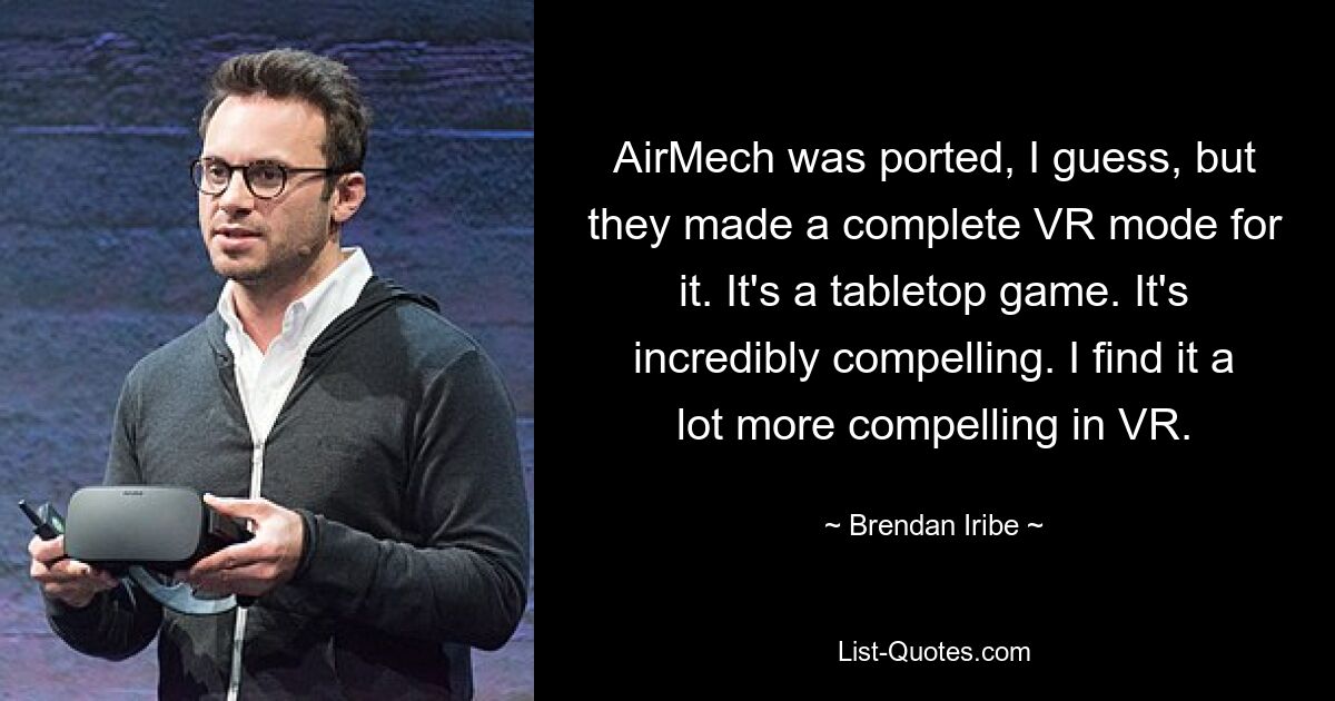 AirMech was ported, I guess, but they made a complete VR mode for it. It's a tabletop game. It's incredibly compelling. I find it a lot more compelling in VR. — © Brendan Iribe