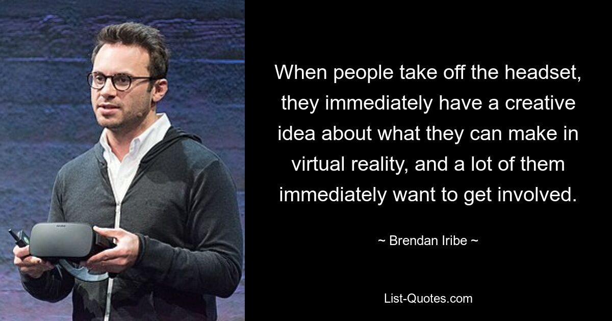 When people take off the headset, they immediately have a creative idea about what they can make in virtual reality, and a lot of them immediately want to get involved. — © Brendan Iribe