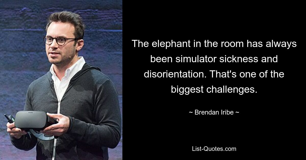 The elephant in the room has always been simulator sickness and disorientation. That's one of the biggest challenges. — © Brendan Iribe