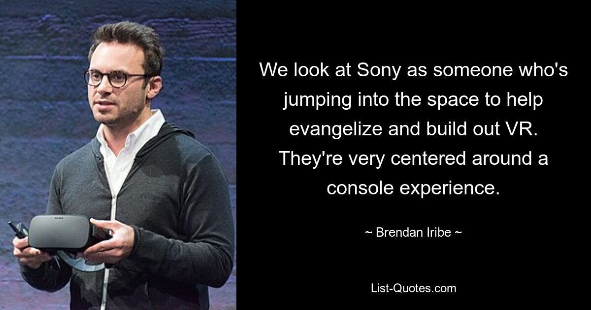 We look at Sony as someone who's jumping into the space to help evangelize and build out VR. They're very centered around a console experience. — © Brendan Iribe