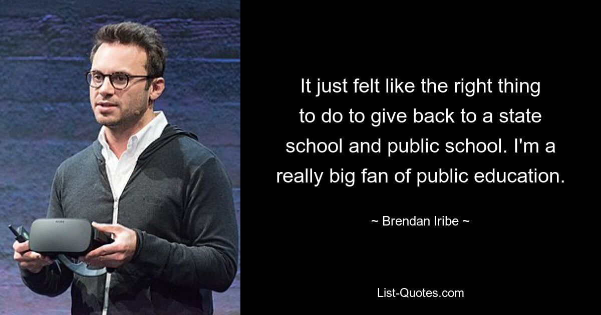 It just felt like the right thing to do to give back to a state school and public school. I'm a really big fan of public education. — © Brendan Iribe