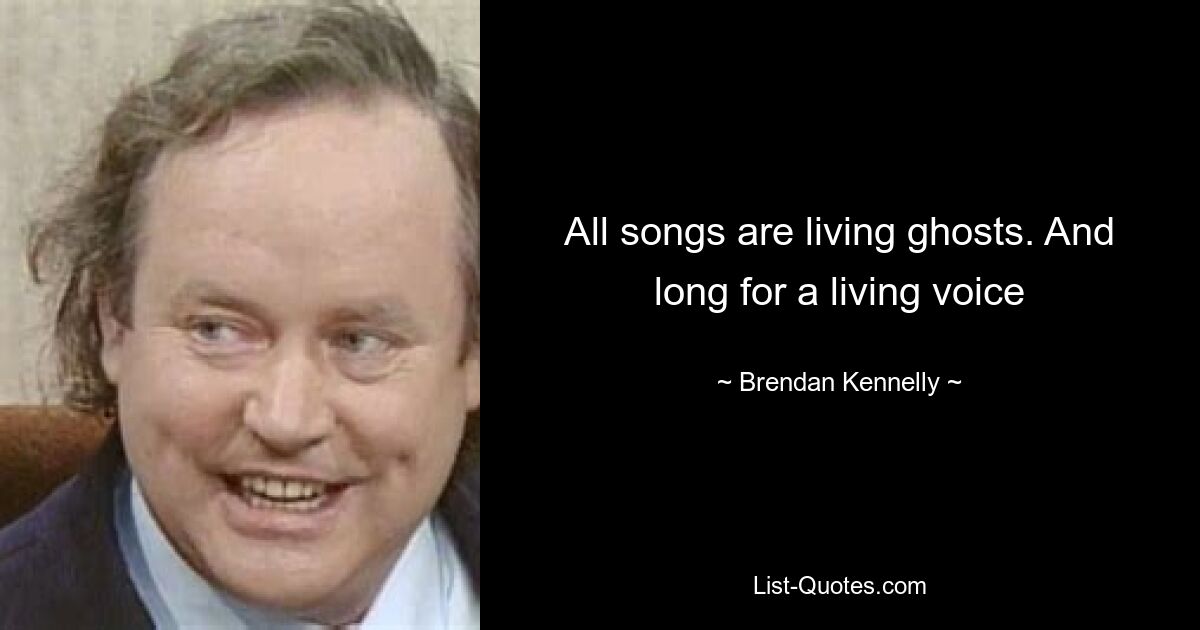 All songs are living ghosts. And long for a living voice — © Brendan Kennelly