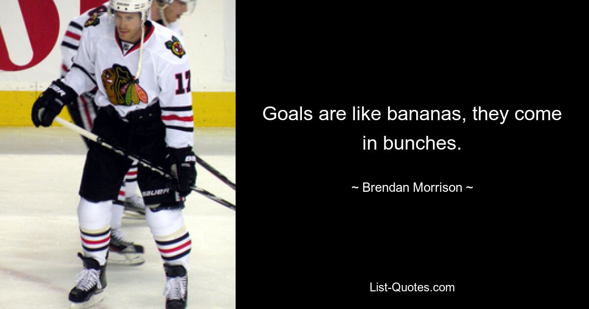 Goals are like bananas, they come in bunches. — © Brendan Morrison